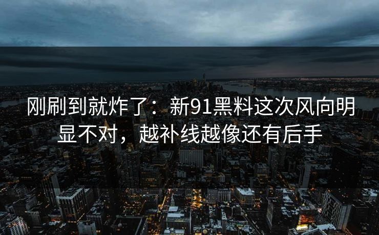 刚刷到就炸了：新91黑料这次风向明显不对，越补线越像还有后手