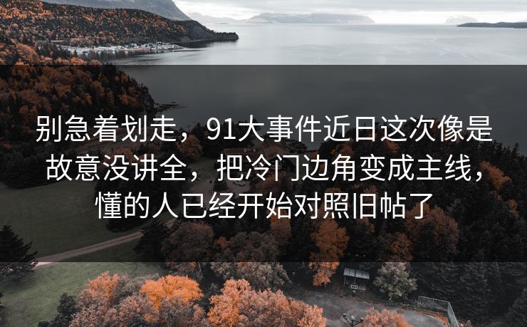 别急着划走，91大事件近日这次像是故意没讲全，把冷门边角变成主线，懂的人已经开始对照旧帖了