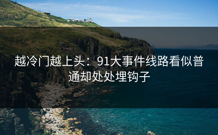 越冷门越上头：91大事件线路看似普通却处处埋钩子