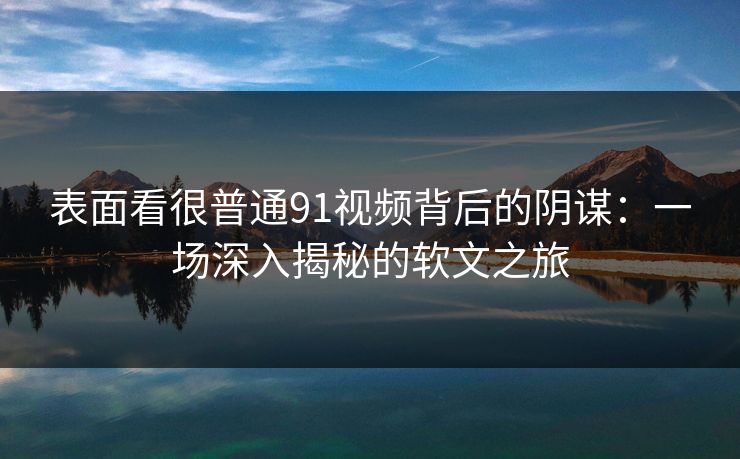 表面看很普通91视频背后的阴谋：一场深入揭秘的软文之旅