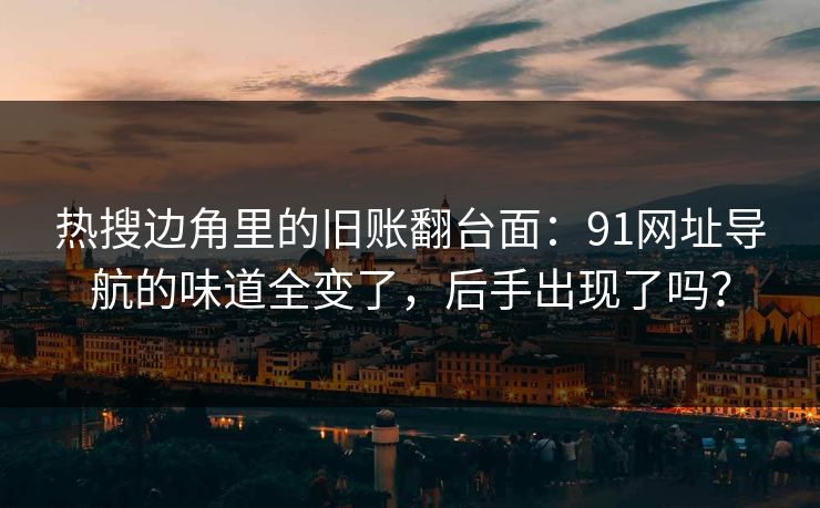 热搜边角里的旧账翻台面：91网址导航的味道全变了，后手出现了吗？