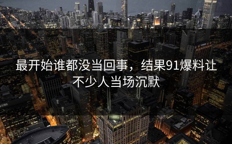最开始谁都没当回事，结果91爆料让不少人当场沉默