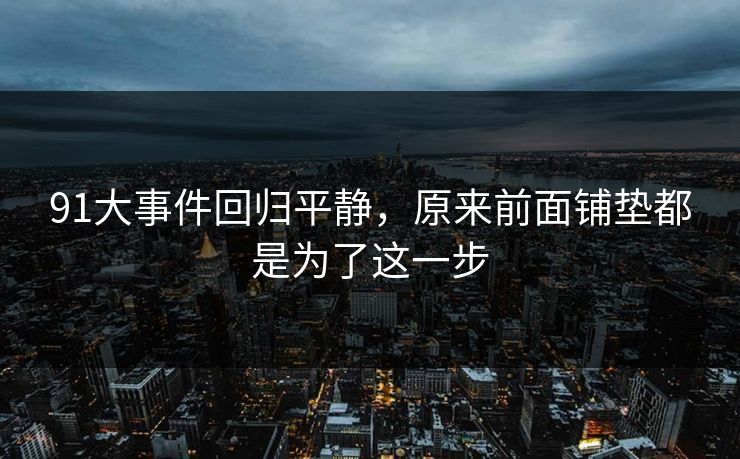 91大事件回归平静，原来前面铺垫都是为了这一步