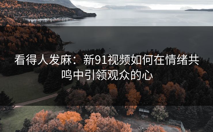 看得人发麻：新91视频如何在情绪共鸣中引领观众的心