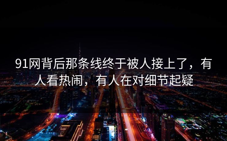 91网背后那条线终于被人接上了，有人看热闹，有人在对细节起疑
