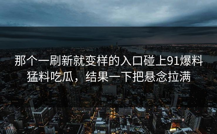 那个一刷新就变样的入口碰上91爆料猛料吃瓜，结果一下把悬念拉满