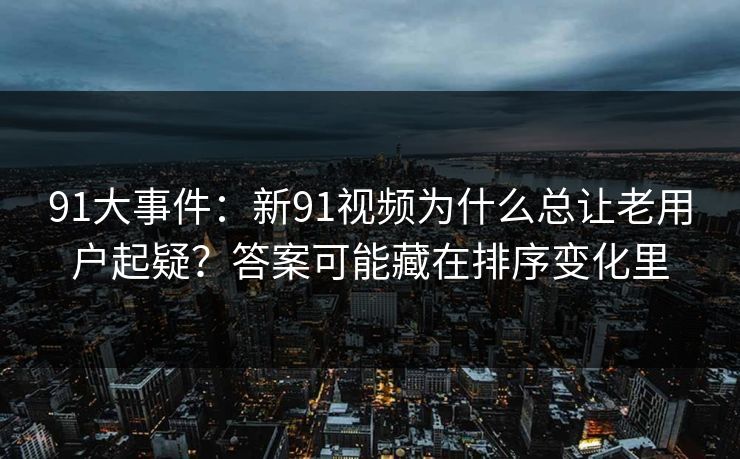 91大事件：新91视频为什么总让老用户起疑？答案可能藏在排序变化里