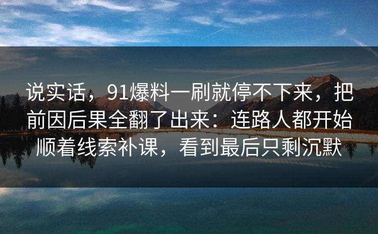 说实话，91爆料一刷就停不下来，把前因后果全翻了出来：连路人都开始顺着线索补课，看到最后只剩沉默