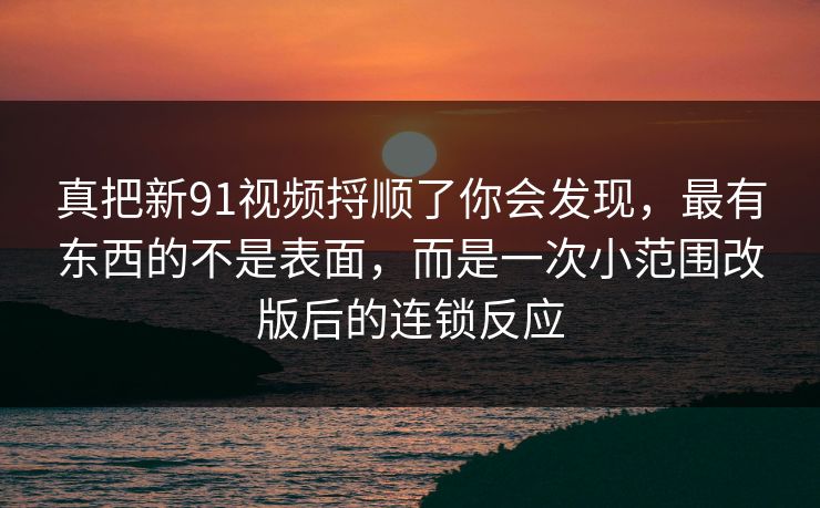 真把新91视频捋顺了你会发现，最有东西的不是表面，而是一次小范围改版后的连锁反应