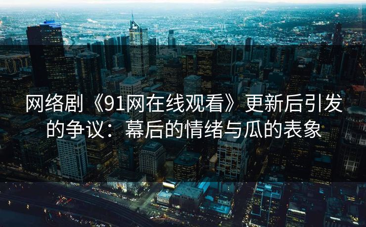网络剧《91网在线观看》更新后引发的争议：幕后的情绪与瓜的表象