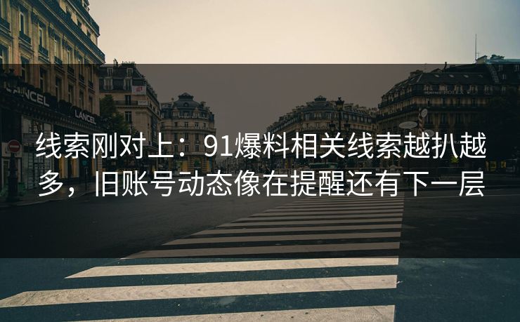 线索刚对上：91爆料相关线索越扒越多，旧账号动态像在提醒还有下一层