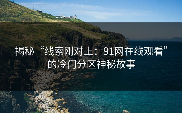 揭秘“线索刚对上：91网在线观看”的冷门分区神秘故事