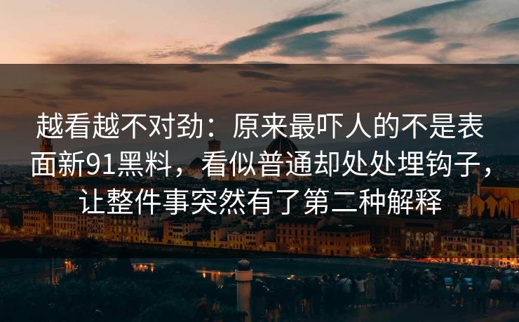越看越不对劲：原来最吓人的不是表面新91黑料，看似普通却处处埋钩子，让整件事突然有了第二种解释