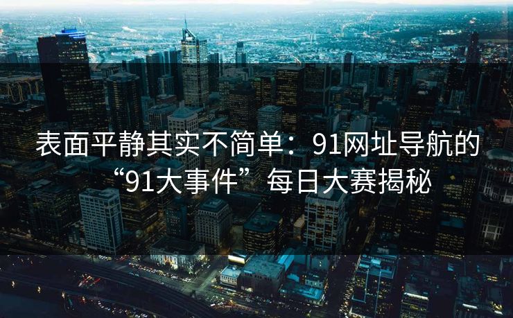 表面平静其实不简单：91网址导航的“91大事件”每日大赛揭秘