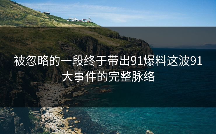 被忽略的一段终于带出91爆料这波91大事件的完整脉络