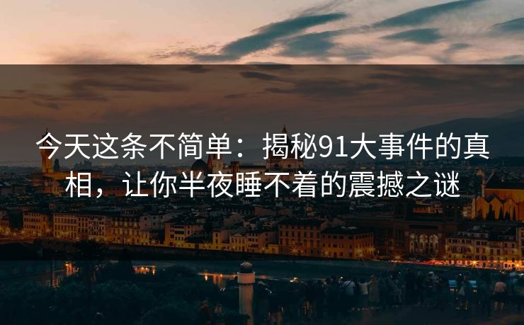 今天这条不简单：揭秘91大事件的真相，让你半夜睡不着的震撼之谜