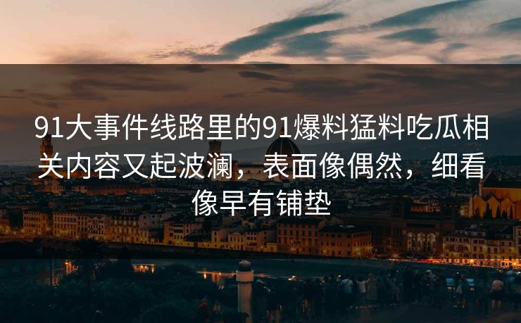 91大事件线路里的91爆料猛料吃瓜相关内容又起波澜,表面像偶然,细看像早有铺垫 91大事件线路里的91爆料猛料吃瓜相关内容又起波澜,表面像偶然,细看像早有铺垫
