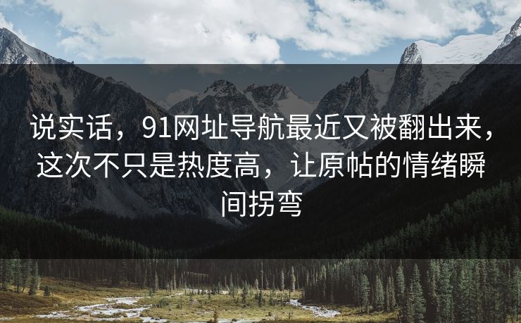 说实话,91网址导航最近又被翻出来,这次不只是热度高,让原帖的情绪瞬间拐弯 说实话,91网址导航最近又被翻出来,这次不只是热度高,让原帖的情绪瞬间拐弯