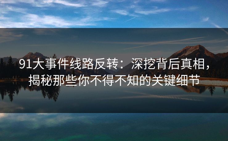91大事件线路反转：深挖背后真相，揭秘那些你不得不知的关键细节