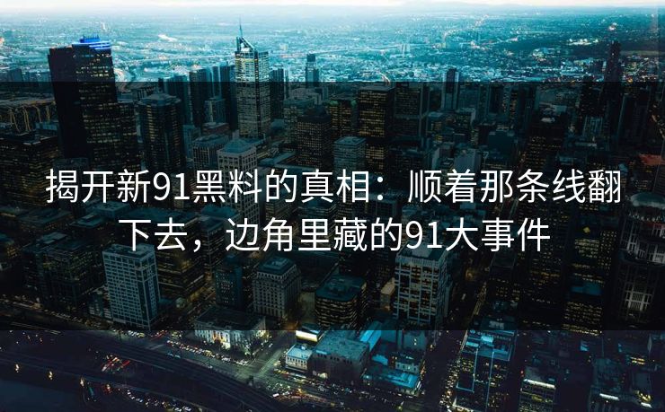 揭开新91黑料的真相：顺着那条线翻下去，边角里藏的91大事件