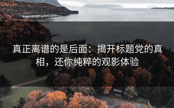 真正离谱的是后面：揭开标题党的真相，还你纯粹的观影体验