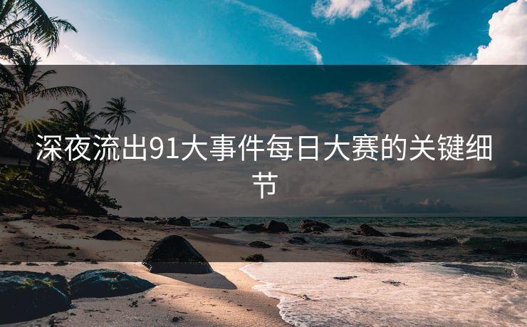 深夜流出91大事件每日大赛的关键细节