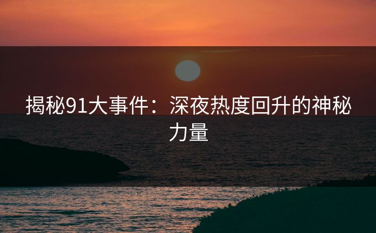 揭秘91大事件：深夜热度回升的神秘力量