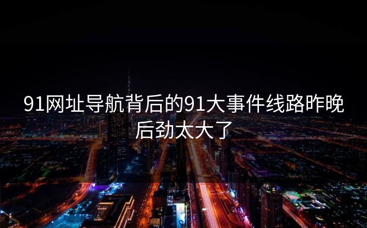 91网址导航背后的91大事件线路昨晚后劲太大了