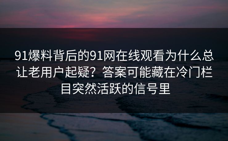 91爆料背后的91网在线观看为什么总让老用户起疑？答案可能藏在冷门栏目突然活跃的信号里