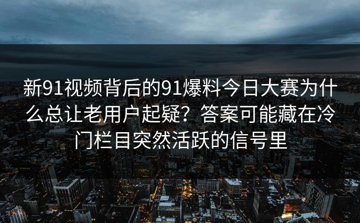 新91视频背后的91爆料今日大赛为什么总让老用户起疑？答案可能藏在冷门栏目突然活跃的信号里
