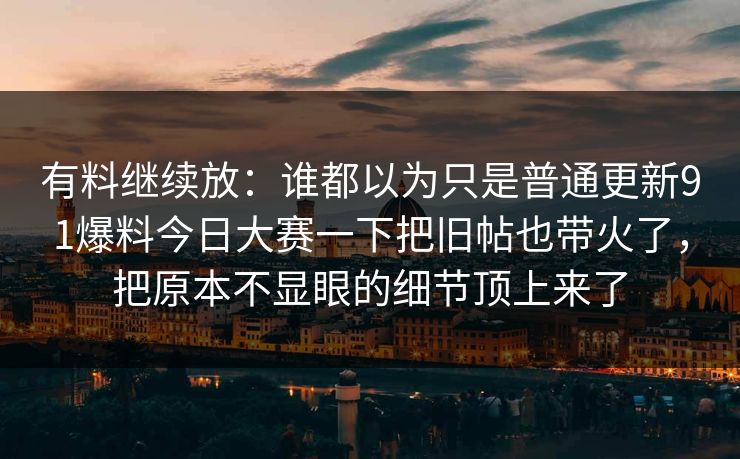 有料继续放：谁都以为只是普通更新91爆料今日大赛一下把旧帖也带火了，把原本不显眼的细节顶上来了