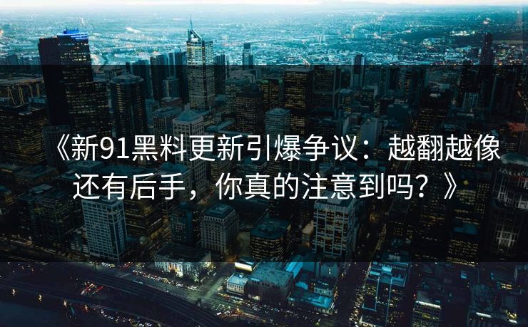 《新91黑料更新引爆争议：越翻越像还有后手，你真的注意到吗？》