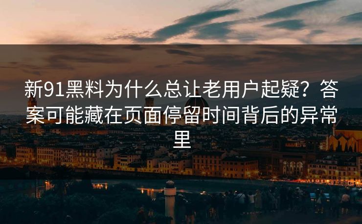 新91黑料为什么总让老用户起疑？答案可能藏在页面停留时间背后的异常里