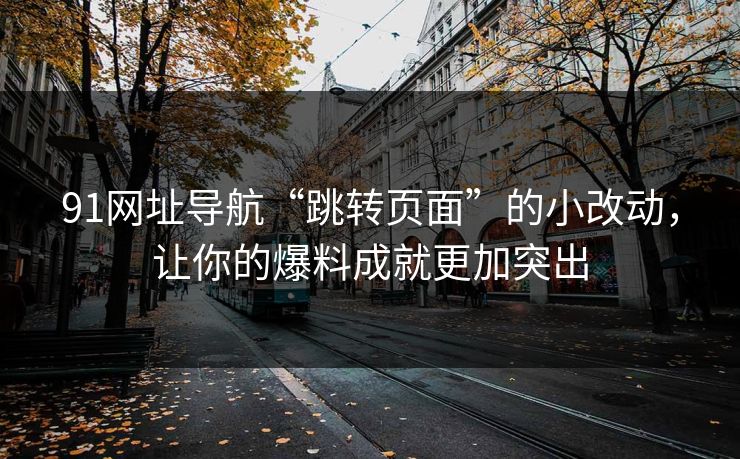 91网址导航“跳转页面”的小改动，让你的爆料成就更加突出