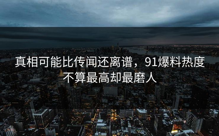 真相可能比传闻还离谱，91爆料热度不算最高却最磨人