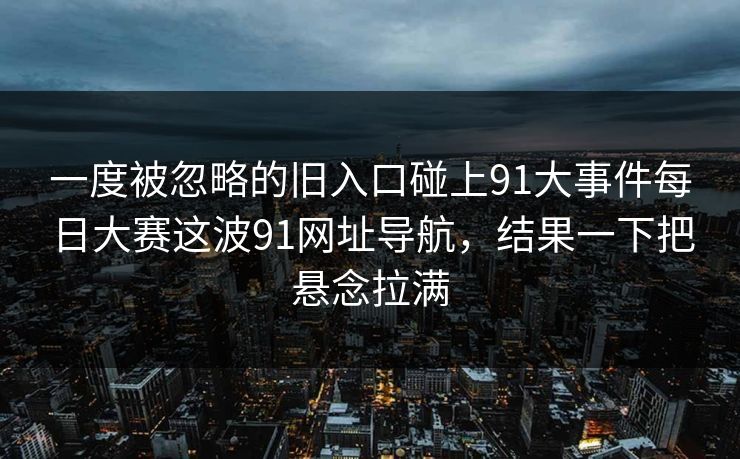 一度被忽略的旧入口碰上91大事件每日大赛这波91网址导航，结果一下把悬念拉满