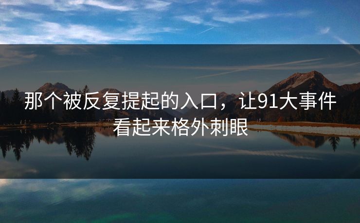 那个被反复提起的入口，让91大事件看起来格外刺眼