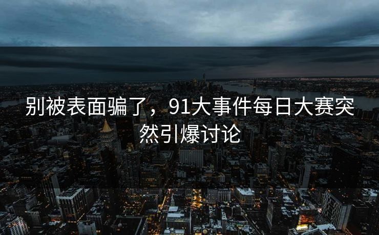 别被表面骗了，91大事件每日大赛突然引爆讨论