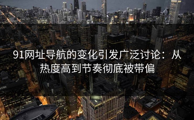 91网址导航的变化引发广泛讨论：从热度高到节奏彻底被带偏