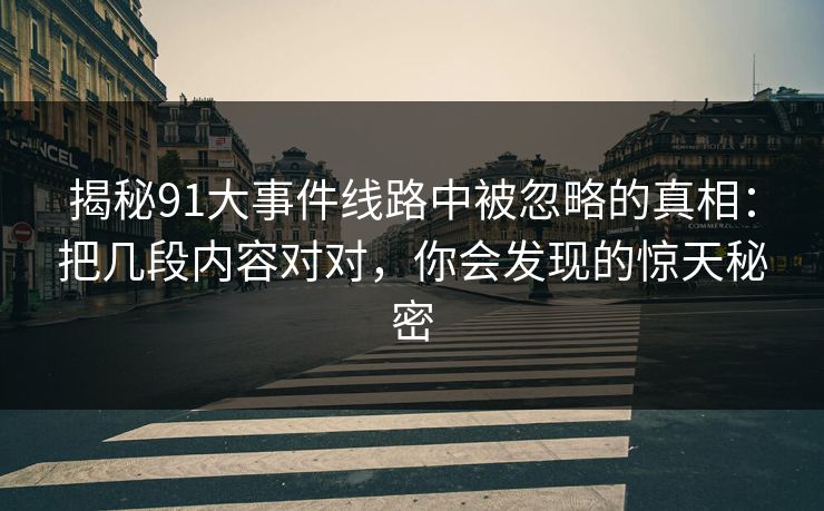 揭秘91大事件线路中被忽略的真相：把几段内容对对，你会发现的惊天秘密