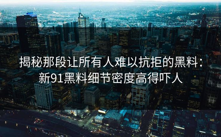 揭秘那段让所有人难以抗拒的黑料：新91黑料细节密度高得吓人