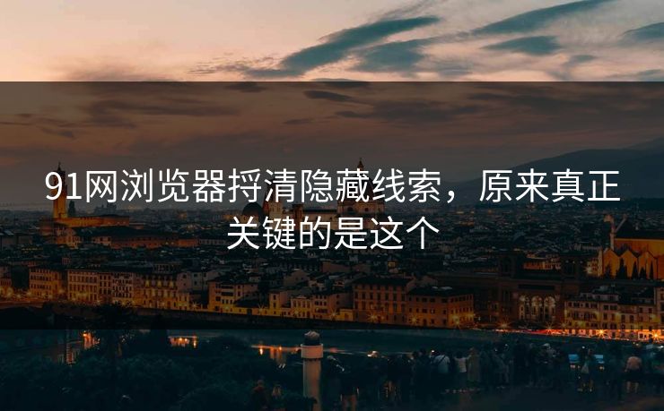 91网浏览器捋清隐藏线索，原来真正关键的是这个