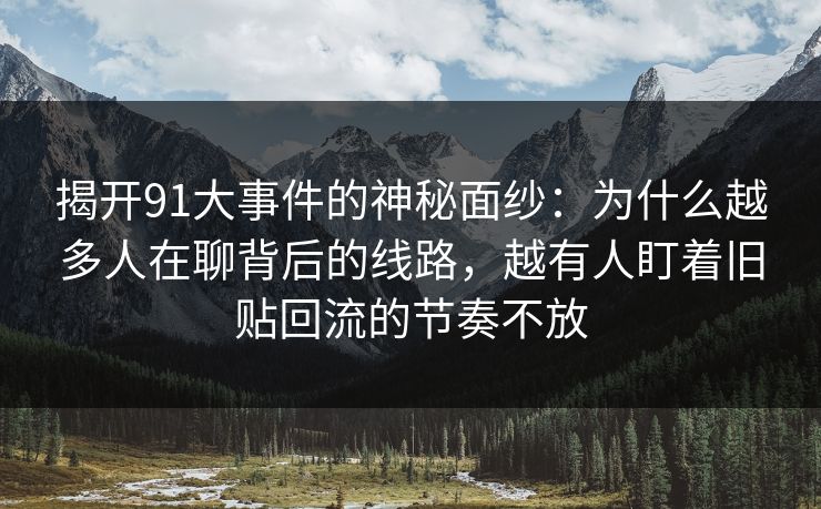 揭开91大事件的神秘面纱：为什么越多人在聊背后的线路，越有人盯着旧贴回流的节奏不放