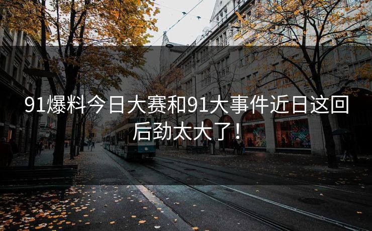 91爆料今日大赛和91大事件近日这回后劲太大了！