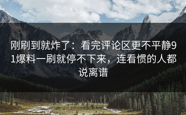 刚刷到就炸了：看完评论区更不平静91爆料一刷就停不下来，连看惯的人都说离谱