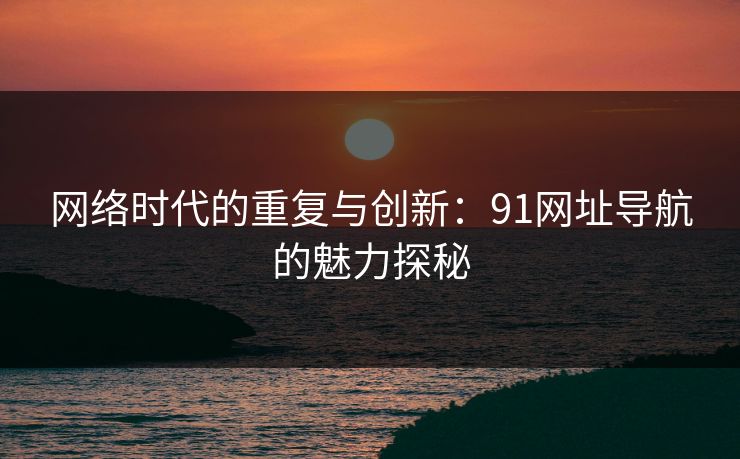 网络时代的重复与创新：91网址导航的魅力探秘