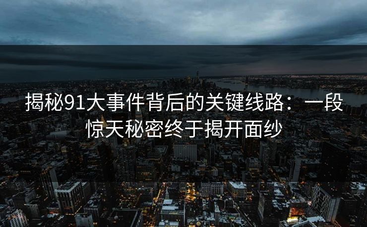 揭秘91大事件背后的关键线路：一段惊天秘密终于揭开面纱