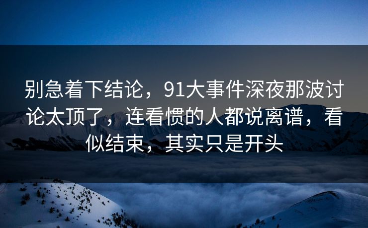 别急着下结论，91大事件深夜那波讨论太顶了，连看惯的人都说离谱，看似结束，其实只是开头
