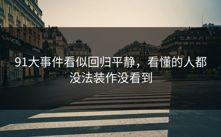 91大事件看似回归平静，看懂的人都没法装作没看到