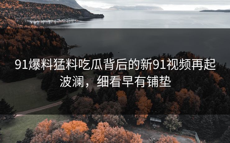 91爆料猛料吃瓜背后的新91视频再起波澜，细看早有铺垫